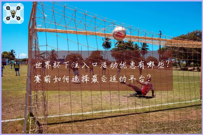 世界杯下注入口活动优惠有哪些？赛前如何选择最合适的平台？