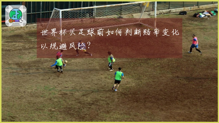 世界杯买足球前如何判断赔率变化以规避风险？