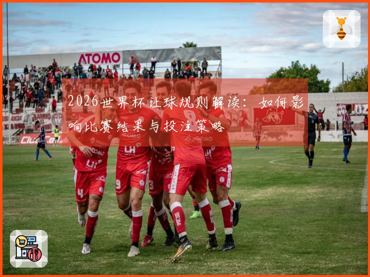 2026世界杯让球规则解读：如何影响比赛结果与投注策略