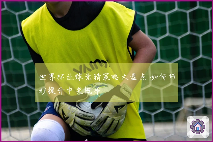世界杯让球竞猜策略大盘点 如何巧妙提升中奖概率