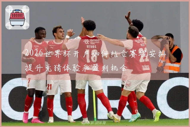 2026世界杯开户如何结合赛程安排提升竞猜体验和盈利机会