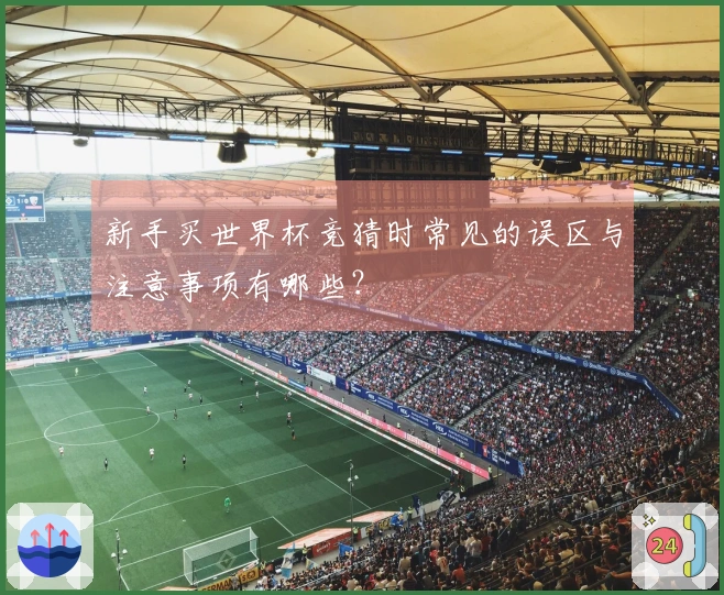 新手买世界杯竞猜时常见的误区与注意事项有哪些？