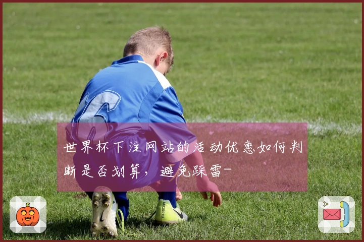 世界杯下注网站的活动优惠如何判断是否划算，避免踩雷-