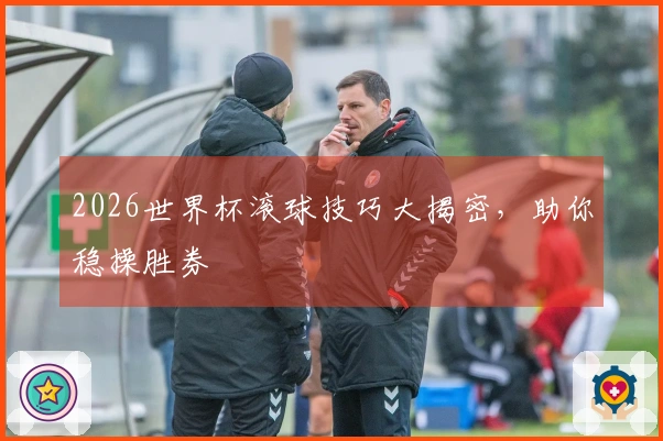 2026世界杯滚球技巧大揭密，助你稳操胜券