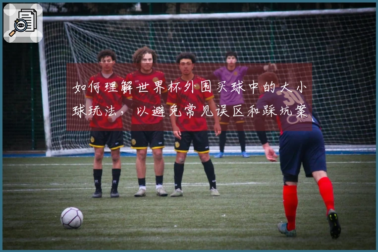 如何理解世界杯外围买球中的大小球玩法，以避免常见误区和踩坑案例