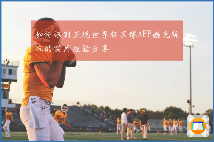 如何识别正规世界杯买球APP避免踩坑的实用经验分享