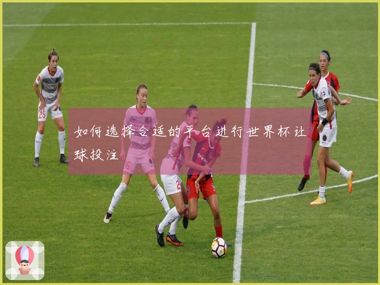 如何选择合适的平台进行世界杯让球投注