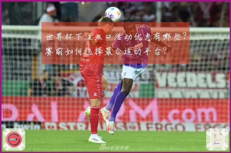 世界杯下注入口活动优惠有哪些?赛前如何选择最合适的平台?