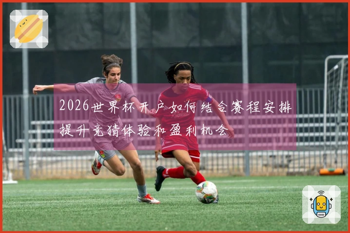 2026世界杯开户如何结合赛程安排提升竞猜体验和盈利机会