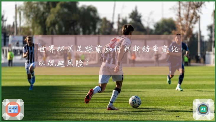 世界杯买足球前如何判断赔率变化以规避风险？