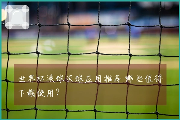 世界杯滚球买球应用推荐 哪些值得下载使用？