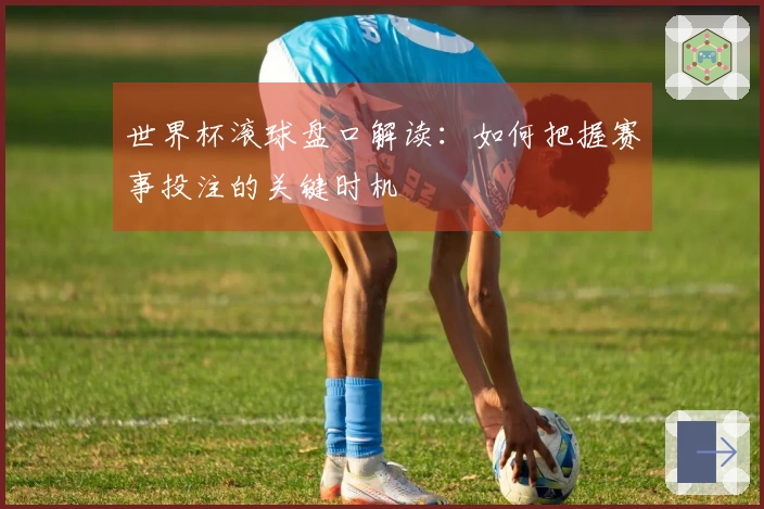 世界杯滚球盘口解读：如何把握赛事投注的关键时机